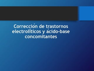 Corrección de trastornos
electrolíticos y ácido-base
concomitantes
 