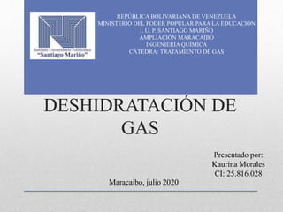 DESHIDRATACIÓN DE
GAS
REPÚBLICA BOLIVARIANA DE VENEZUELA
MINISTERIO DEL PODER POPULAR PARA LA EDUCACIÓN
I. U. P. SANTIAGO MARIÑO
AMPLIACIÓN MARACAIBO
INGENIERÍA QUÍMICA
CÁTEDRA: TRATAMIENTO DE GAS
Presentado por:
Kaurina Morales
CI: 25.816.028
Maracaibo, julio 2020
 