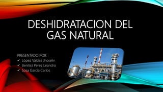 DESHIDRATACION DEL
GAS NATURAL
PRESENTADO POR:
 López Valdez Jhoselin
 Benitez Perez Leandro
 Sosa García Carlos
 