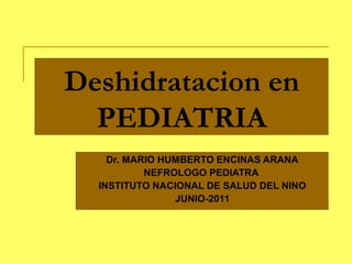 Deshidratacion en
PEDIATRIA
Deshidratacion en
PEDIATRIA
Dr. MARIO HUMBERTO ENCINAS ARANA
NEFROLOGO PEDIATRA
INSTITUTO NACIONAL DE SALUD DEL NINO
JUNIO-2011
Dr. MARIO HUMBERTO ENCINAS ARANA
NEFROLOGO PEDIATRA
INSTITUTO NACIONAL DE SALUD DEL NINO
JUNIO-2011
 