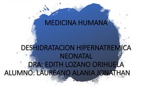 MEDICINA HUMANA
DESHIDRATACION HIPERNATREMICA
NEONATAL
DRA: EDITH LOZANO ORIHUELA
ALUMNO: LAUREANO ALANIA JONATHAN JOSEF
 