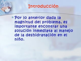 Introducción

   Por lo anterior dada la
    magnitud del problema, es
    importante encontrar una
    solución inmediata al manejo
    de la deshidratación en el
    niño.
 