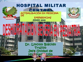 HOSPITAL MILITAR
      CENTRAL
 ACTUALIZACIÓN EN MEDICINA
  DE
            EMERGENCIAS
           JUNIO 2009




       Dr. Lincoln Blácido
             Trujillo        15 Pista 15.wma


        Jefe Unidad de
        Hospitalización
            Pediatría
 