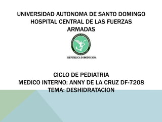 UNIVERSIDAD AUTONOMA DE SANTO DOMINGO
HOSPITAL CENTRAL DE LAS FUERZAS
ARMADAS
CICLO DE PEDIATRIA
MEDICO INTERNO: ANNY DE LA CRUZ DF-7208
TEMA: DESHIDRATACION
 