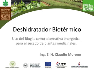 Deshidratador Biotérmico
Uso del Biogás como alternativa energética
para el secado de plantas medicinales.
Ing. E. H. Claudio Moreno
 