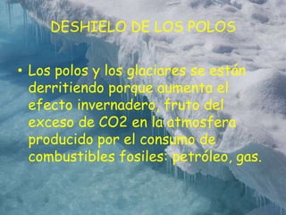 DESHIELO DE LOS POLOSLos polos y los glaciares se están derritiendo porque aumenta el efecto invernadero, fruto del exceso de CO2 en la atmosfera producido por el consumo de combustibles fosiles: petróleo, gas.