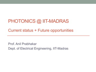 PHOTONICS @ IIT-MADRAS
Current status + Future opportunities


Prof. Anil Prabhakar
Dept. of Electrical Engineering, IIT-Madras
 
