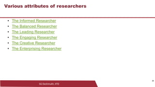 SG Deshmukh, IITD
26
Various attributes of researchers
• The Informed Researcher
• The Balanced Researcher
• The Leading Researcher
• The Engaging Researcher
• The Creative Researcher
• The Enterprising Researcher
26
 