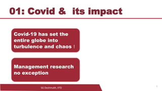 SG Deshmukh, IITD
01: Covid & its impact
5
Covid-19 has set the
entire globe into
turbulence and chaos !
Management research
no exception
 