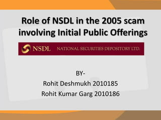 Role of NSDL in the 2005 scam involving Initial Public Offerings BY- Rohit Deshmukh 2010185 Rohit Kumar Garg 2010186 