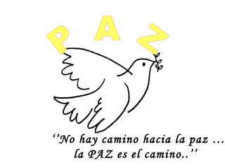 P A Z ‘’ No hay camino hacia la paz … la PAZ es el camino..’’