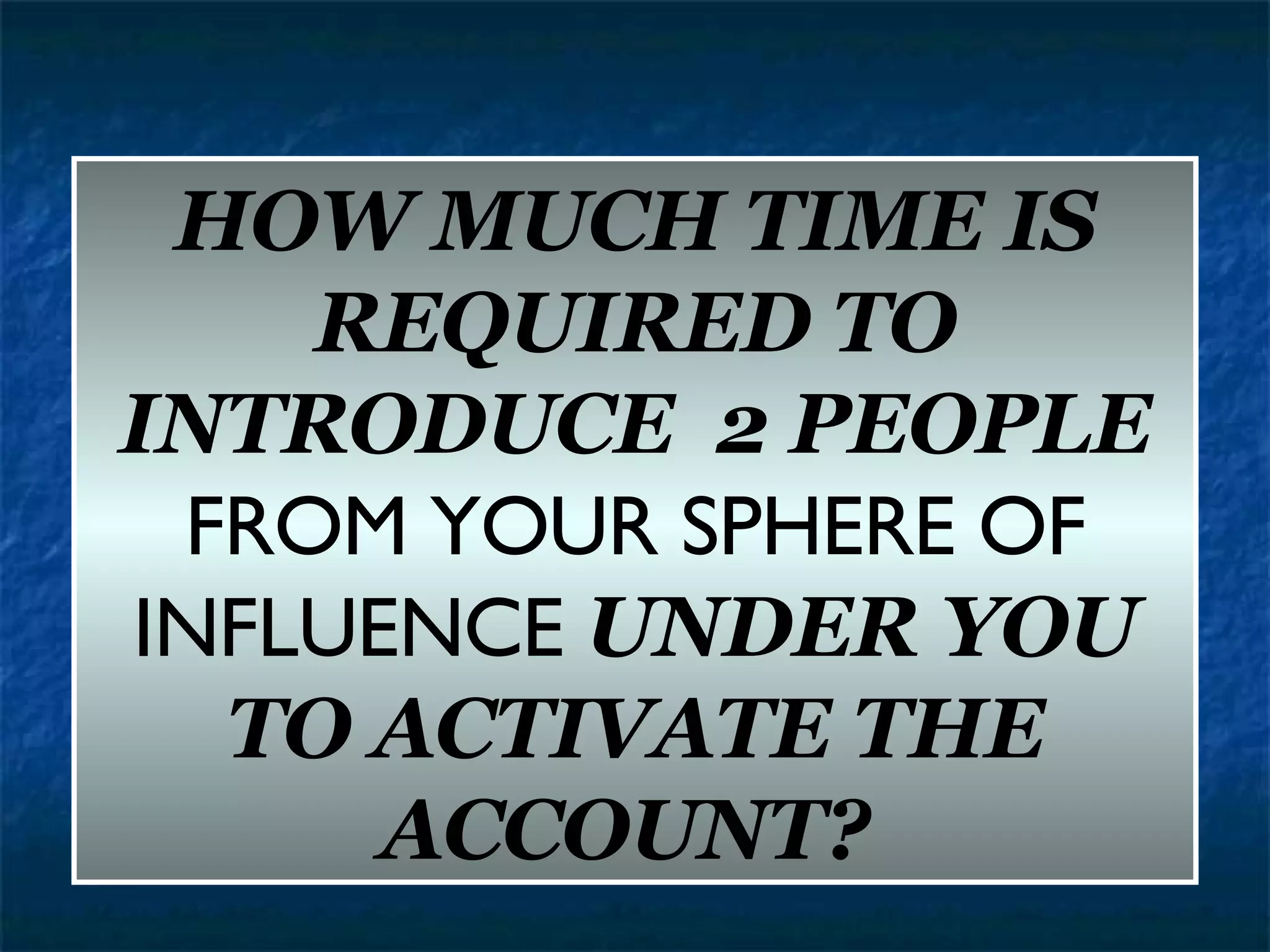 HOW MUCH TIME IS REQUIRED TO INTRODUCE  2 PEOPLE  FROM YOUR SPHERE OF INFLUENCE  UNDER YOU TO ACTIVATE THE ACCOUNT?   