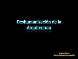 Deshumanización de la
    Arquitectura




                        jOse Luis Díaz C
                 Metodología de la investigación.
 
