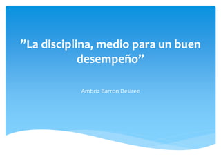 ”La disciplina, medio para un buen
desempeño”
Ambriz Barron Desiree
 