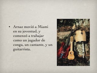 Arnaz movió a Miami en su joventud, y comenzó a trabajar como un jugador de conga, un cantante, y un guitarrista. 