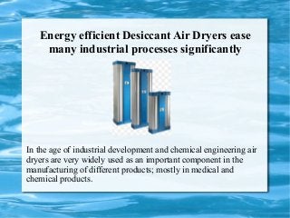 Energy efficient Desiccant Air Dryers ease
many industrial processes significantly

In the age of industrial development and chemical engineering air
dryers are very widely used as an important component in the
manufacturing of different products; mostly in medical and
chemical products.

 