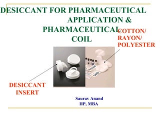 DESICCANT FOR PHARMACEUTICAL 
APPLICATION & 
PHARMACEUTICAL 
COIL 
COTTON/ 
RAYON/ 
POLYESTER 
DESICCANT 
INSERT 
Saurav Anand 
IIP, MBA 
 