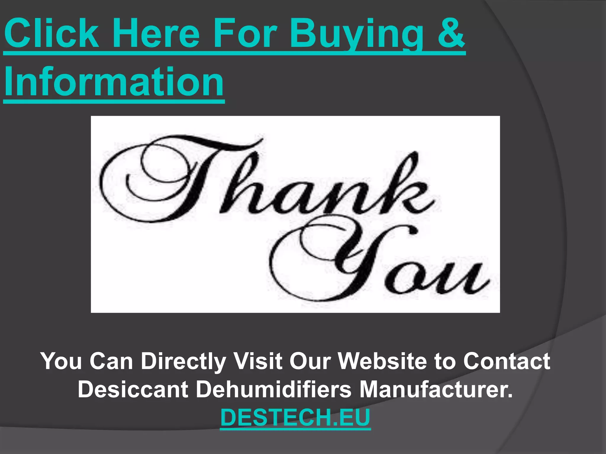 Click Here For Buying & 
Information 
You Can Directly Visit Our Website to Contact 
Desiccant Dehumidifiers Manufacturer. 
DESTECH.EU 
