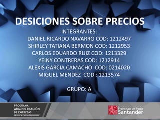 DESICIONES SOBRE PRECIOS
INTEGRANTES:
DANIEL RICARDO NAVARRO COD: 1212497
SHIRLEY TATIANA BERMON COD: 1212953
CARLOS EDUARDO RUIZ COD: 1213329
YEINY CONTRERAS COD: 1212914
ALEXIS GARCIA CAMACHO COD: 0214020
MIGUEL MENDEZ COD : 1213574
GRUPO: A
 