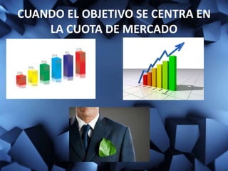 CUANDO EL OBJETIVO SE CENTRA EN
LA CUOTA DE MERCADO
 