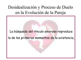 Desidealización y Proceso de Duelo
en la Evolución de la Pareja

La búsqueda del vínculo amoroso reproduce
la de los primeros momentos de la existencia,

 