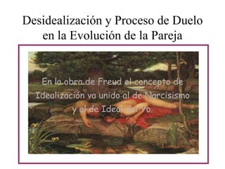 Desidealización y Proceso de Duelo
en la Evolución de la Pareja

En la obra de Freud el concepto de

Idealización va unido al de Narcisismo
y al de Ideal del Yo.

 