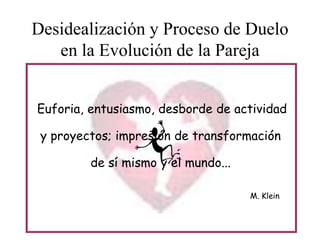 Desidealización y Proceso de Duelo
en la Evolución de la Pareja
Euforia, entusiasmo, desborde de actividad
y proyectos; impresión de transformación
de sí mismo y el mundo...
M. Klein

 