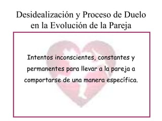 Desidealización y Proceso de Duelo
en la Evolución de la Pareja

Intentos inconscientes, constantes y
permanentes para llevar a la pareja a
comportarse de una manera específica.

 