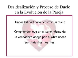 Desidealización y Proceso de Duelo
en la Evolución de la Pareja
Imposibilidad para realizar un duelo
Comprender que en el seno mismo de
un verdadero apego por el otro nacen
sentimientos hostiles.

 