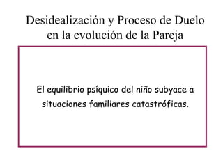 Desidealización y Proceso de Duelo
en la evolución de la Pareja

El equilibrio psíquico del niño subyace a
situaciones familiares catastróficas.

 
