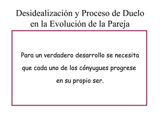 Desidealización y Proceso de Duelo
en la Evolución de la Pareja
Para un verdadero desarrollo se necesita

que cada uno de los cónyugues progrese
en su propio ser.

 