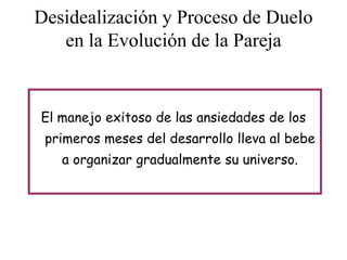 Desidealización y Proceso de Duelo
en la Evolución de la Pareja

El manejo exitoso de las ansiedades de los

primeros meses del desarrollo lleva al bebe
a organizar gradualmente su universo.

 
