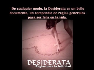 De cualquier modo, la  Desiderata  es un bello documento, un compendio de reglas generales  para ser feliz en la vida. 