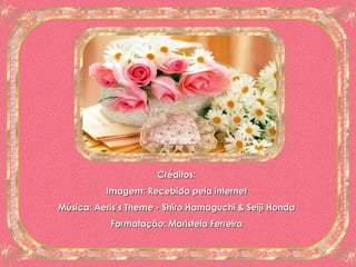 Créditos: Imagem: Recebida pela internet Música: Aeris’s Theme - Shiro Hamaguchi & Seiji Honda Formatação: Maristela Ferreira 