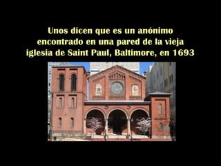Unos dicen que es un anónimo
encontrado en una pared de la vieja
iglesia de Saint Paul, Baltimore, en 1693
 