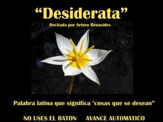 “ Desiderata” Recitada por Arturo Benavides  Palabra latina que significa &quot;cosas que se desean” NO USES EL RATON  AVANCE AUTOMATICO 