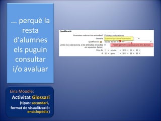 ... perquè la
resta
d'alumnes
els puguin
consultar
i/o avaluar
Eina Moodle:

Activitat Glossari

(tipus: secundari,
format de visualització:
enciclopèdia)

 