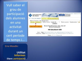 Vull saber el
grau de
participació
dels alumnes
en una
activitat
durant un
cert període
de temps i...
Eina Moodle:

Utilitat
Informes

(tipus: participació)

 
