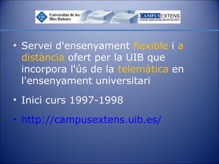 • Servei d'ensenyament flexible i a
distància ofert per la UIB que
incorpora l'ús de la telemàtica en
l'ensenyament universitari
• Inici curs 1997-1998
• http://campusextens.uib.es/

 