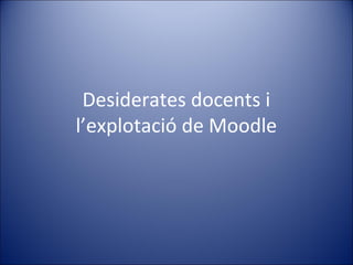 Desiderates docents i
l’explotació de Moodle

 