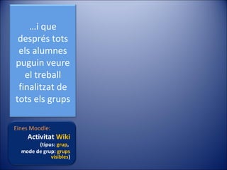 …i que
després tots
els alumnes
puguin veure
el treball
finalitzat de
tots els grups
Eines Moodle:

Activitat Wiki

(tipus: grup,
mode de grup: grups
visibles)

 
