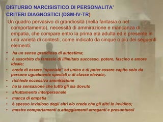DISTURBO NARCISISTICO DI PERSONALITA’
CRITERI DIAGNOSTICI (DSM-IV-TR)
 Un quadro pervasivo di grandiosità (nella fantasia ...