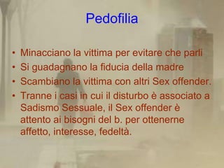 Pedofilia

•   Minacciano la vittima per evitare che parli
•   Si guadagnano la fiducia della madre
•   Scambiano la vitti...