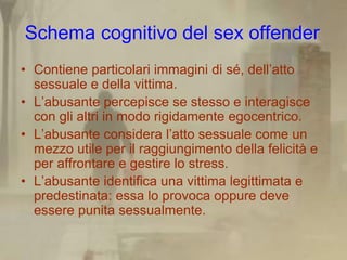 Schema cognitivo del sex offender
• Contiene particolari immagini di sé, dell’atto
  sessuale e della vittima.
• L’abusant...