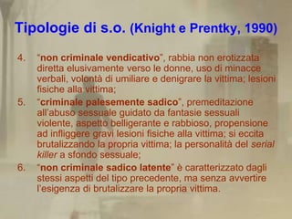 Tipologie di s.o. (Knight e Prentky, 1990)
4.   “non criminale vendicativo”, rabbia non erotizzata
     diretta elusivamen...