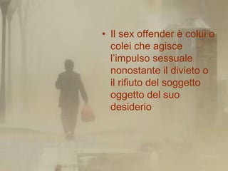 • Il sex offender è colui o
  colei che agisce
  l’impulso sessuale
  nonostante il divieto o
  il rifiuto del soggetto
  ...