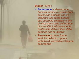 Stoller (1975):
• Perversione = aberrazione,
  “tecnica erotica o costellazioni
  di tecniche erotiche che un
  individuo ...
