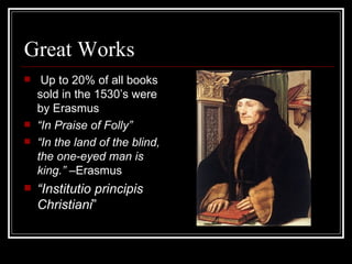 Great Works Up to 20% of all books sold in the 1530’s were by Erasmus “ In Praise of Folly” “ In the land of the blind, the one-eyed man is king.” – Erasmus “ Institutio principis Christiani ” 
