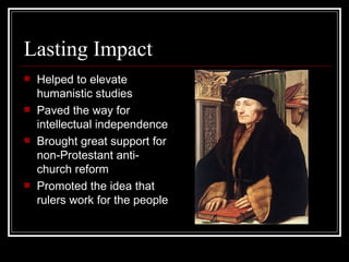 Lasting Impact Helped to elevate humanistic studies Paved the way for intellectual independence Brought great support for non-Protestant anti-church reform Promoted the idea that rulers work for the people 