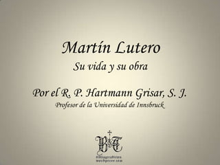 Martín Lutero Su vida y su obra Por el R. P. HartmannGrisar, S. J. Profesor de la Universidad de Innsbruck 
